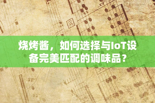 烧烤酱，如何选择与IoT设备完美匹配的调味品？