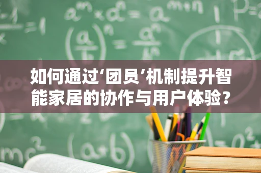 如何通过‘团员’机制提升智能家居的协作与用户体验？