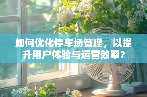 如何优化停车场管理，以提升用户体验与运营效率？