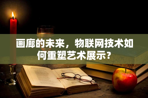 画廊的未来，物联网技术如何重塑艺术展示？
