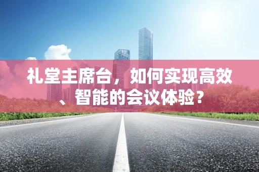 礼堂主席台，如何实现高效、智能的会议体验？