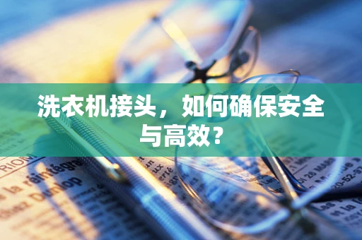 洗衣机接头，如何确保安全与高效？