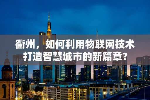 衢州，如何利用物联网技术打造智慧城市的新篇章？