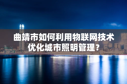曲靖市如何利用物联网技术优化城市照明管理？