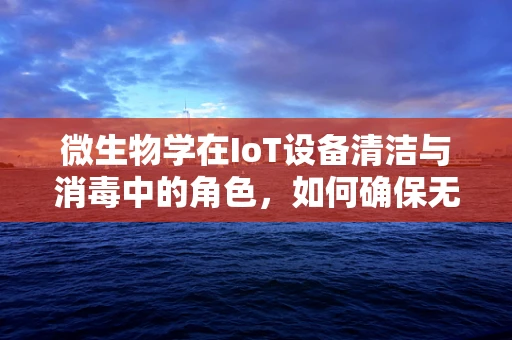 微生物学在IoT设备清洁与消毒中的角色，如何确保无害化与高效性？