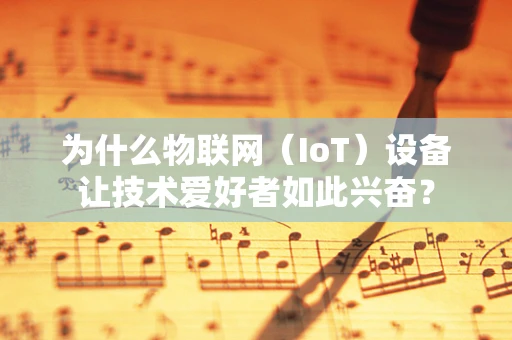 为什么物联网（IoT）设备让技术爱好者如此兴奋？