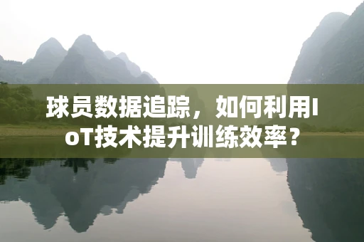 球员数据追踪，如何利用IoT技术提升训练效率？