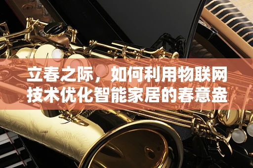 立春之际，如何利用物联网技术优化智能家居的春意盎然？