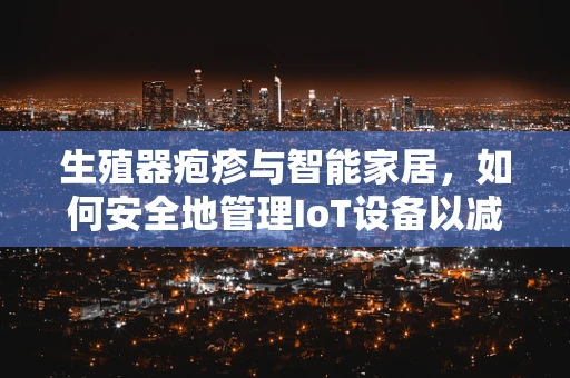 生殖器疱疹与智能家居，如何安全地管理IoT设备以减少病毒传播风险？