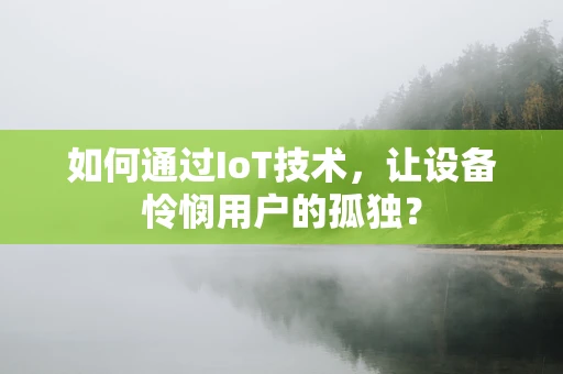 如何通过IoT技术，让设备怜悯用户的孤独？