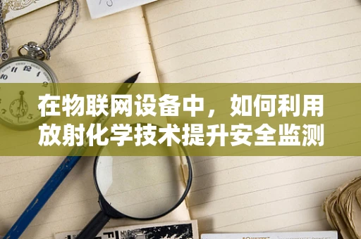 在物联网设备中，如何利用放射化学技术提升安全监测的准确性？