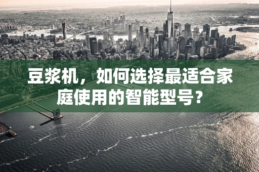 豆浆机，如何选择最适合家庭使用的智能型号？