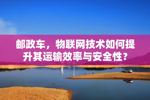 邮政车，物联网技术如何提升其运输效率与安全性？