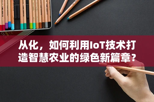 从化，如何利用IoT技术打造智慧农业的绿色新篇章？