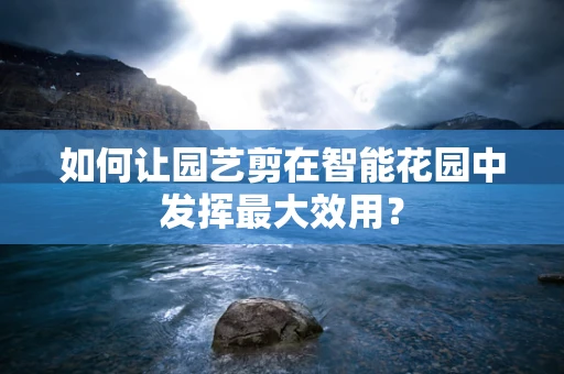 如何让园艺剪在智能花园中发挥最大效用？