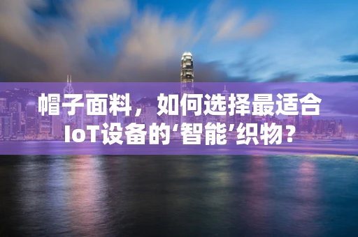 帽子面料，如何选择最适合IoT设备的‘智能’织物？