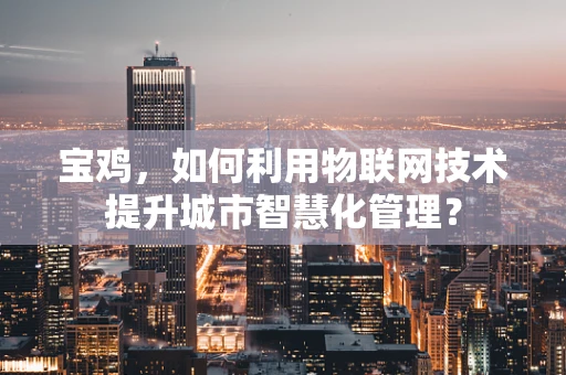 宝鸡，如何利用物联网技术提升城市智慧化管理？