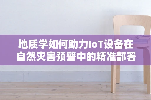 地质学如何助力IoT设备在自然灾害预警中的精准部署？