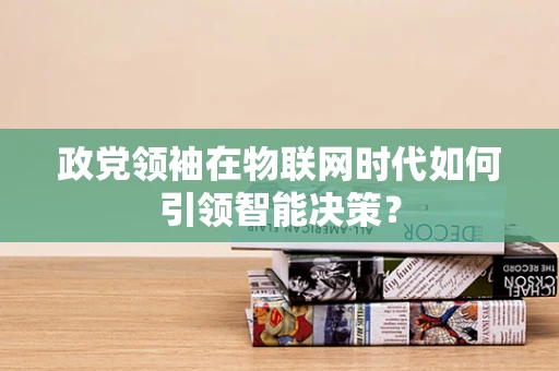 政党领袖在物联网时代如何引领智能决策？