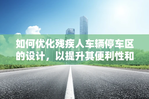 如何优化残疾人车辆停车区的设计，以提升其便利性和无障碍性？
