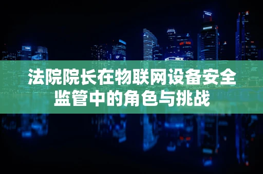 法院院长在物联网设备安全监管中的角色与挑战