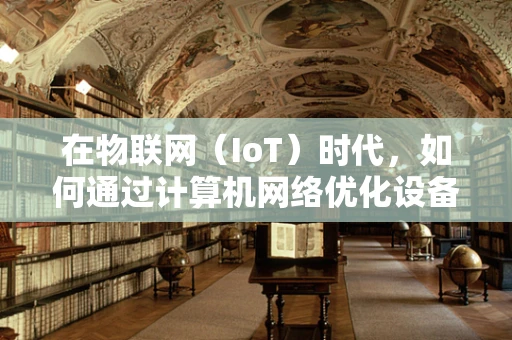 在物联网（IoT）时代，如何通过计算机网络优化设备间的通信效率？