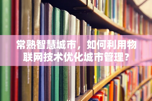 常熟智慧城市，如何利用物联网技术优化城市管理？