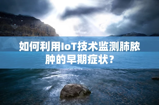 如何利用IoT技术监测肺脓肿的早期症状？