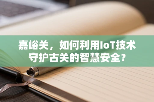 嘉峪关，如何利用IoT技术守护古关的智慧安全？