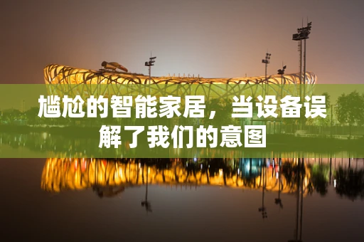 尴尬的智能家居，当设备误解了我们的意图