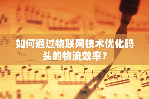 如何通过物联网技术优化码头的物流效率？