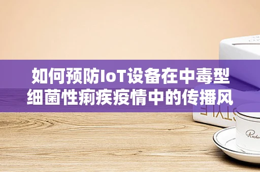 如何预防IoT设备在中毒型细菌性痢疾疫情中的传播风险？