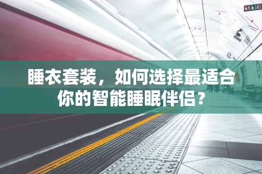 睡衣套装，如何选择最适合你的智能睡眠伴侣？