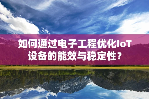 如何通过电子工程优化IoT设备的能效与稳定性？