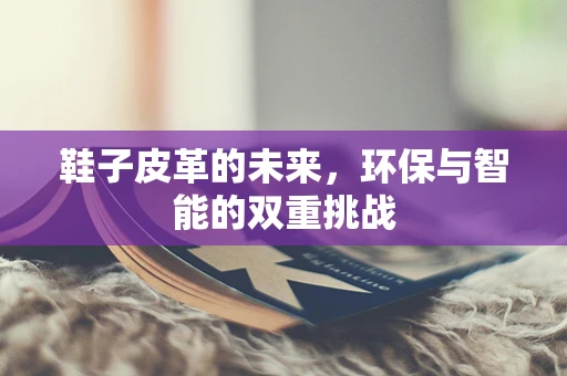 鞋子皮革的未来，环保与智能的双重挑战