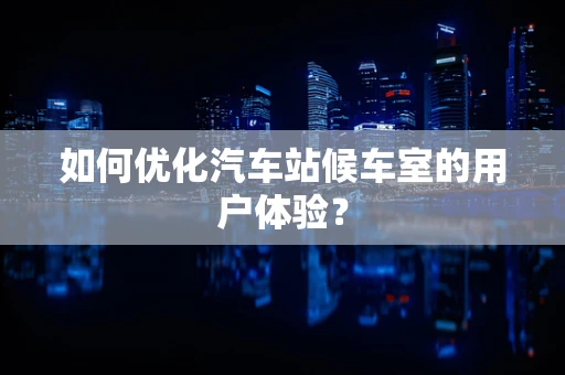 如何优化汽车站候车室的用户体验？