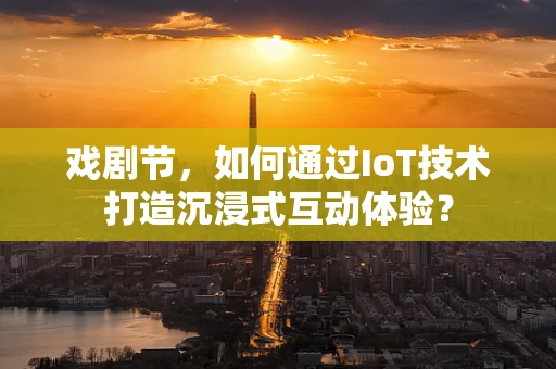 戏剧节，如何通过IoT技术打造沉浸式互动体验？