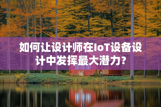 如何让设计师在IoT设备设计中发挥最大潜力？