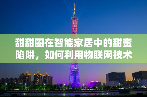 甜甜圈在智能家居中的甜蜜陷阱，如何利用物联网技术提升用户体验？