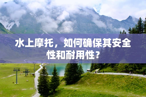 水上摩托，如何确保其安全性和耐用性？