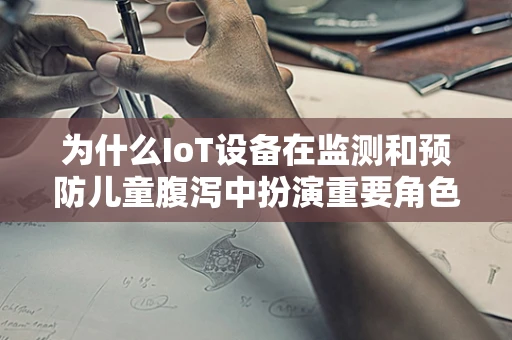 为什么IoT设备在监测和预防儿童腹泻中扮演重要角色？
