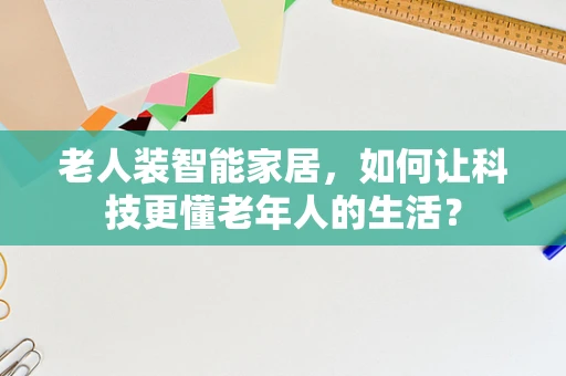 老人装智能家居，如何让科技更懂老年人的生活？