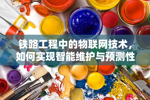 铁路工程中的物联网技术，如何实现智能维护与预测性检修？