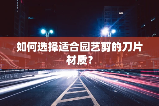 如何选择适合园艺剪的刀片材质？