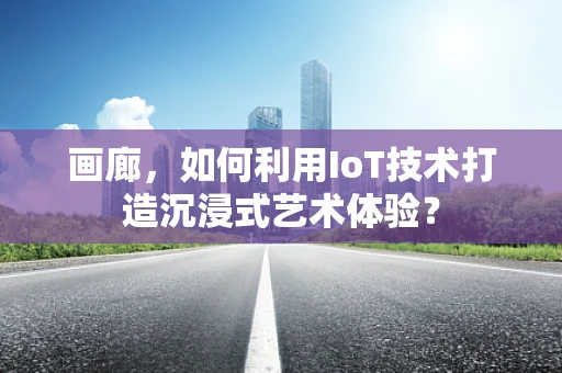 画廊，如何利用IoT技术打造沉浸式艺术体验？