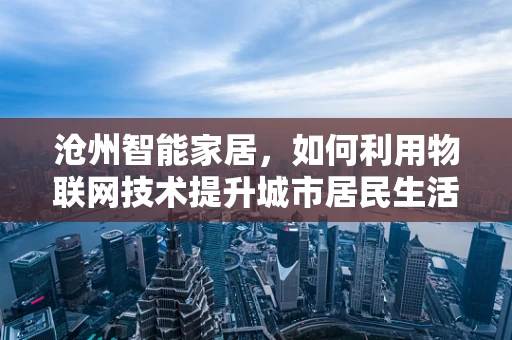 沧州智能家居，如何利用物联网技术提升城市居民生活质量？