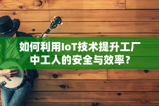 如何利用IoT技术提升工厂中工人的安全与效率？