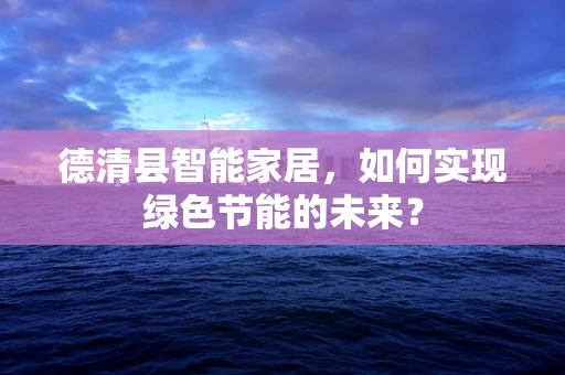 德清县智能家居，如何实现绿色节能的未来？