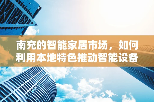 南充的智能家居市场，如何利用本地特色推动智能设备普及？