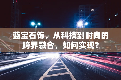 蓝宝石饰，从科技到时尚的跨界融合，如何实现？